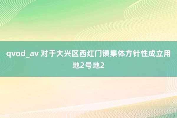 qvod_av 对于大兴区西红门镇集体方针性成立用地2号地2