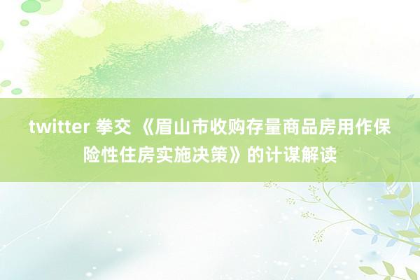 twitter 拳交 《眉山市收购存量商品房用作保险性住房实施决策》的计谋解读