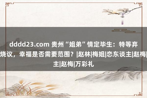 dddd23.com 贵州“姐弟”情定毕生：特等弃取激发烧议，幸福是否需要范围？|赵林|梅姐|恋东谈主|赵梅|万彩礼