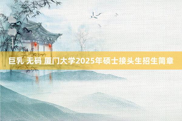 巨乳 无码 厦门大学2025年硕士接头生招生简章