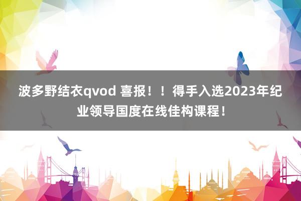 波多野结衣qvod 喜报！！得手入选2023年纪业领导国度在线佳构课程！