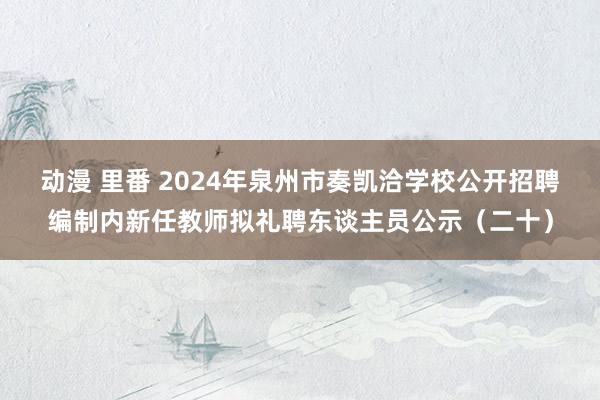 动漫 里番 2024年泉州市奏凯洽学校公开招聘编制内新任教师拟礼聘东谈主员公示（二十）