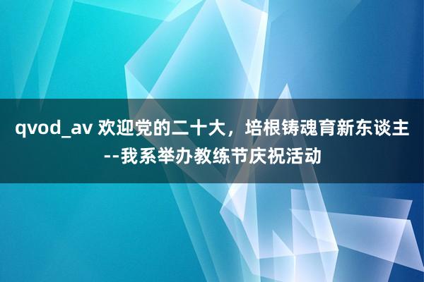 qvod_av 欢迎党的二十大，培根铸魂育新东谈主--我系举办教练节庆祝活动