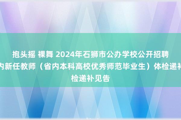 抱头摇 裸舞 2024年石狮市公办学校公开招聘编制内新任教师（省内本科高校优秀师范毕业生）体检递补见告