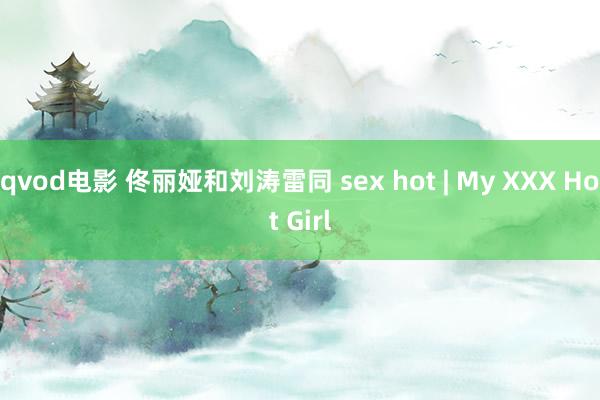 qvod电影 佟丽娅和刘涛雷同 sex hot | My XXX Hot Girl