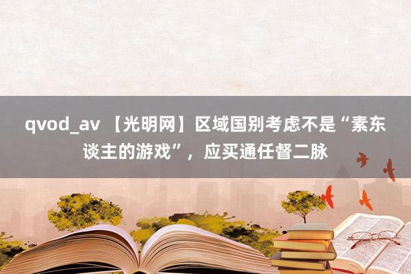 qvod_av 【光明网】区域国别考虑不是“素东谈主的游戏”，应买通任督二脉