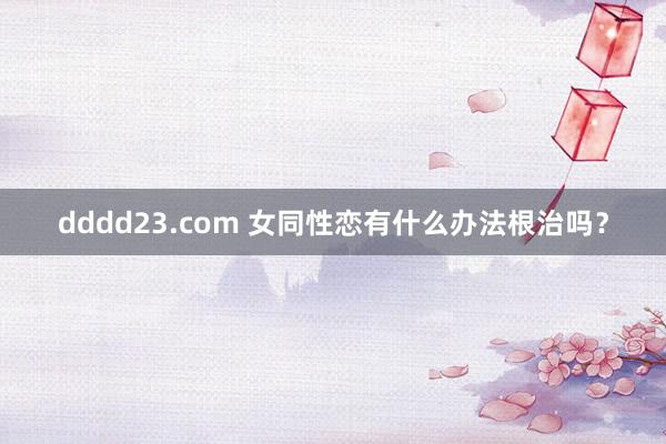 dddd23.com 女同性恋有什么办法根治吗？