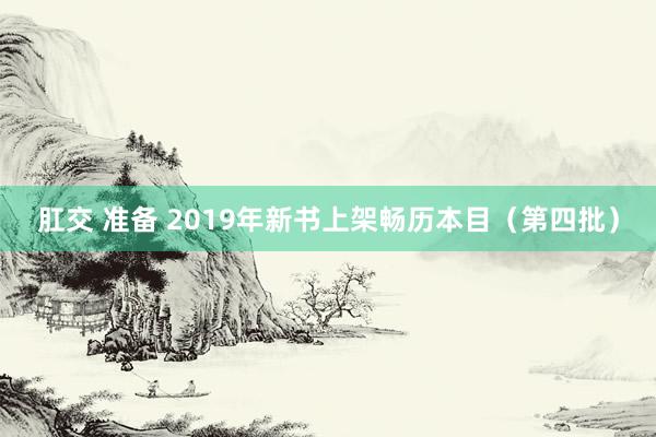 肛交 准备 2019年新书上架畅历本目（第四批）