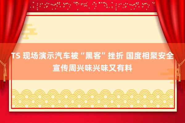 TS 现场演示汽车被“黑客”挫折 国度相聚安全宣传周兴味兴味又有料