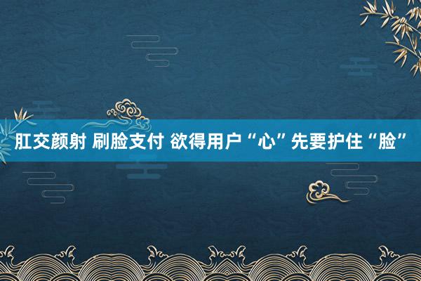 肛交颜射 刷脸支付 欲得用户“心”先要护住“脸”