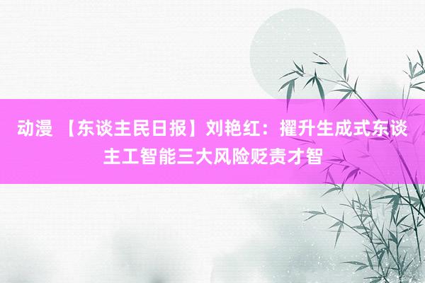 动漫 【东谈主民日报】刘艳红：擢升生成式东谈主工智能三大风险贬责才智