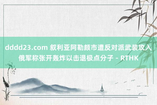 dddd23.com 叙利亚阿勒颇市遭反对派武装攻入　俄军称张开轰炸以击退极点分子 - RTHK