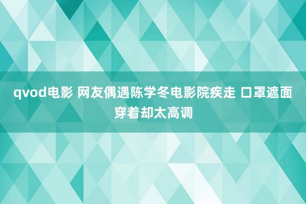 qvod电影 网友偶遇陈学冬电影院疾走 口罩遮面穿着却太高调