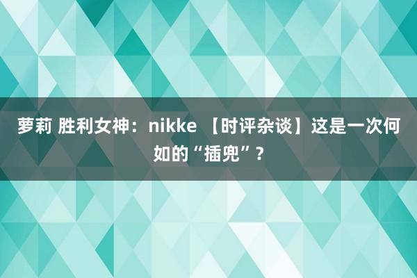 萝莉 胜利女神：nikke 【时评杂谈】这是一次何如的“插兜”？