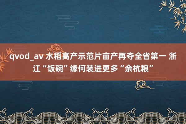 qvod_av 水稻高产示范片亩产再夺全省第一 浙江“饭碗”缘何装进更多“余杭粮”