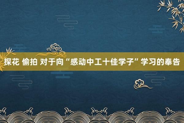 探花 偷拍 对于向“感动中工十佳学子”学习的奉告